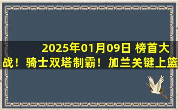 2025年01月09日 榜首大战！骑士双塔制霸！加兰关键上篮终结雷霆15连胜！